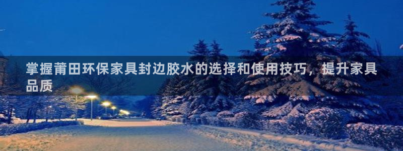 杏耀平台没有了：掌握莆田环保家具封边胶水的选择和使用技巧，提