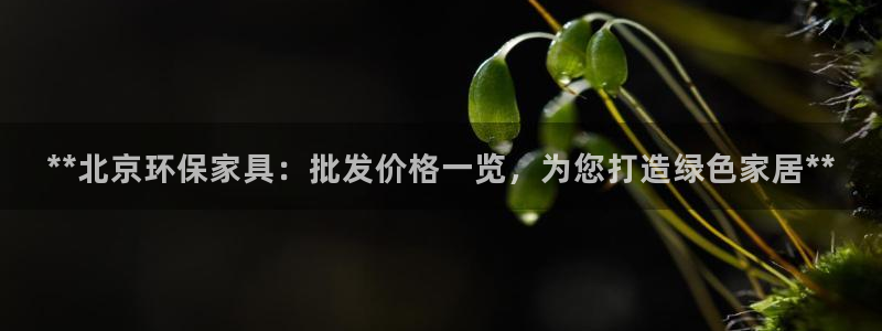 杏耀平台注册：**北京环保家具：批发价格一览，为您打造绿色家