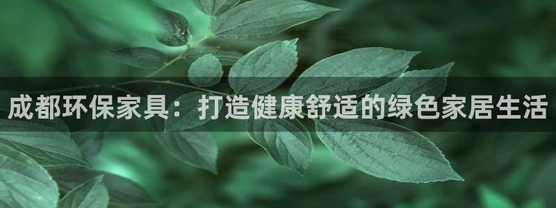 杏耀注册app：成都环保家具：打造健康舒适的绿色家居生活