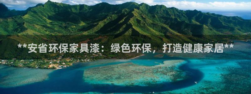 杏耀平台已7O777：**安省环保家具漆：绿色环保，打造健康