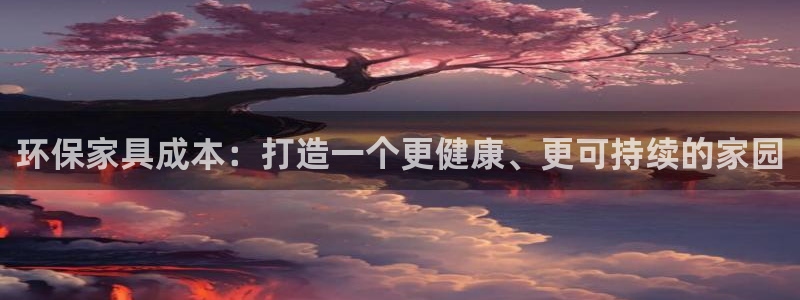 杏耀客户端登录：环保家具成本：打造一个更健康、更可持续的家园