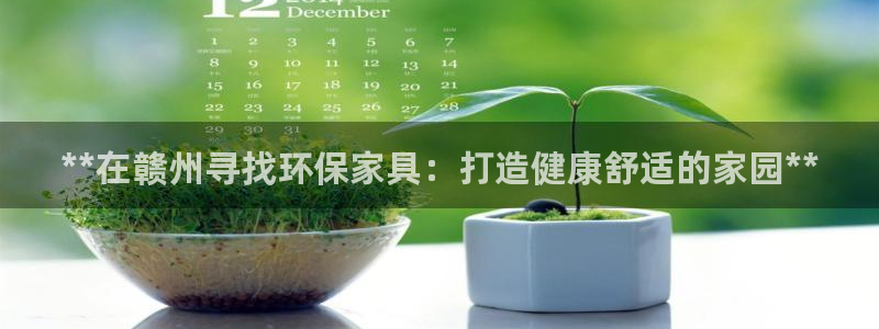 杏耀测速登录地址：**在赣州寻找环保家具：打造健康舒适的家园
