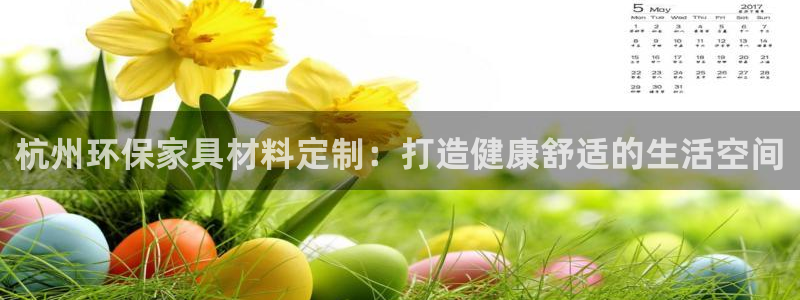 杏耀平台官方登录：杭州环保家具材料定制：打造健康舒适的生活空