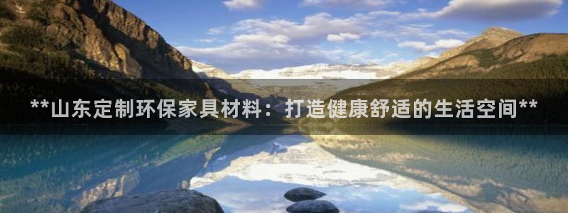 杏耀平台主管：**山东定制环保家具材料：打造健康舒适的生活空