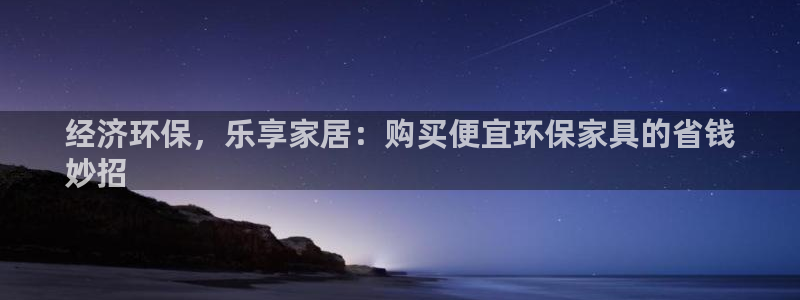 杏耀平台分红：经济环保，乐享家居：购买便宜环保家具的省钱
妙