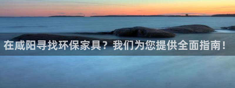 杏耀官方测速：在咸阳寻找环保家具？我们为您提供全面指南！
