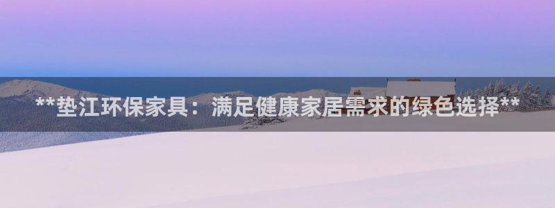 杏耀平台黑款：**垫江环保家具：满足健康家居需求的绿色选择*