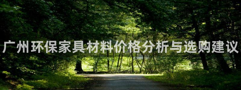 杏耀注册链接：广州环保家具材料价格分析与选购建议