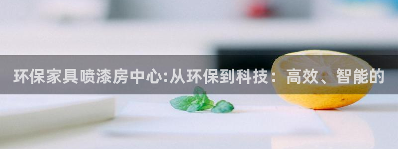 杏耀平台到底能玩吗：环保家具喷漆房中心:从环保到科技：高效、