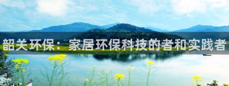 杏耀测速登录地址：韶关环保：家居环保科技的者和实践者