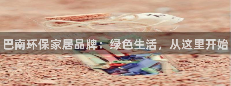 杏耀怎么注册：巴南环保家居品牌：绿色生活，从这里开始