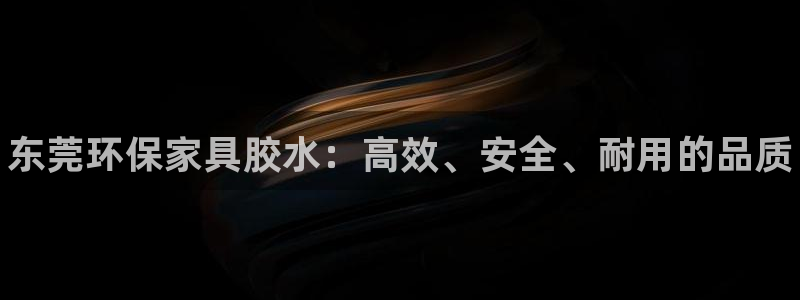 杏耀平台测：东莞环保家具胶水：高效、安全、耐用的品质