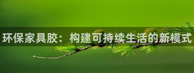 杏耀总代理：环保家具胶：构建可持续生活的新模式