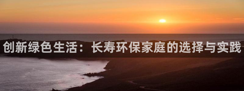 杏耀平台已注册入口：创新绿色生活：长寿环保家庭的选择与实践